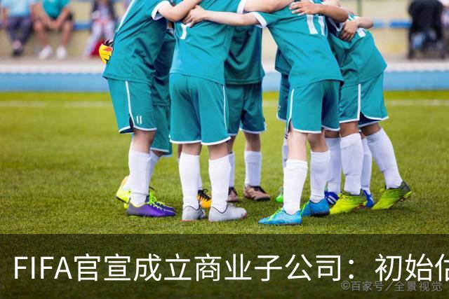 FIFA官宣成立商业子公司：初始估值200亿美元 少数外部投资可入股